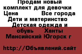 Продам новый комплект для девочки › Цена ­ 3 500 - Все города Дети и материнство » Детская одежда и обувь   . Ханты-Мансийский,Югорск г.